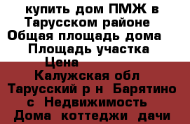 купить дом ПМЖ в Тарусском районе › Общая площадь дома ­ 68 › Площадь участка ­ 12 › Цена ­ 2 600 000 - Калужская обл., Тарусский р-н, Барятино с. Недвижимость » Дома, коттеджи, дачи продажа   